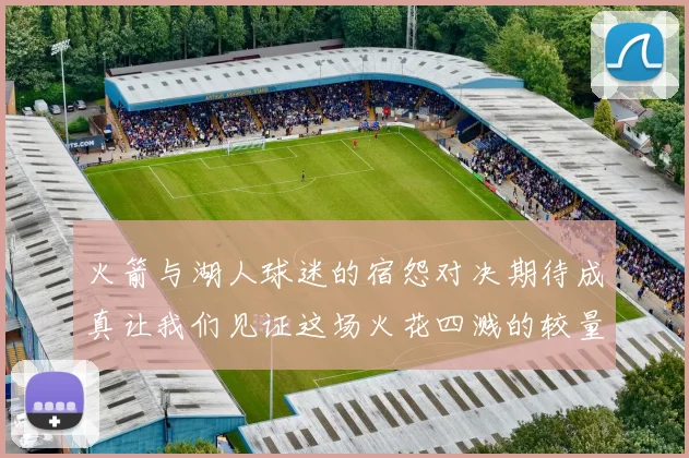 火箭与湖人球迷的宿怨对决期待成真让我们见证这场火花四溅的较量